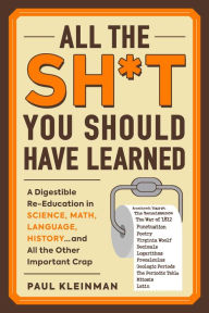 Title: All the Sh*t You Should Have Learned: A Digestible Re-Education in Science, Math, Language, History...and All the Other Important Crap, Author: Paul Kleinman