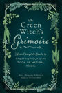 The Green Witch's Grimoire: Your Complete Guide to Creating Your Own Book of Natural Magic