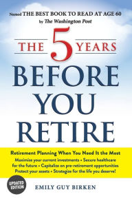 Title: The 5 Years Before You Retire, Updated Edition: Retirement Planning When You Need It the Most, Author: Emily Guy Birken