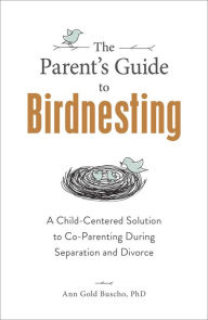 Title: The Parent's Guide to Birdnesting: A Child-Centered Solution to Co-Parenting During Separation and Divorce, Author: Ann Gold Buscho
