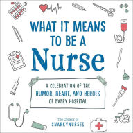 Title: What It Means to Be a Nurse: A Celebration of the Humor, Heart, and Heroes of Every Hospital, Author: Snarkynurses