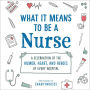 What It Means to Be a Nurse: A Celebration of the Humor, Heart, and Heroes of Every Hospital