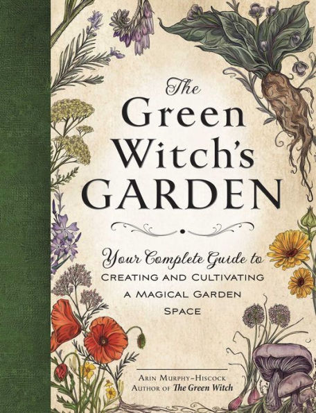 The Green Witch's Garden: Your Complete Guide to Creating and Cultivating a Magical Garden Space