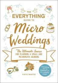 Title: The Everything Guide to Micro Weddings: The Ultimate Source for Planning a Small and Meaningful Wedding, Author: Katie Martin