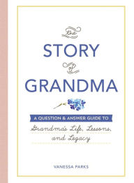 Title: The Story of Grandma: A Question & Answer Guide to Grandma's Life, Lessons, and Legacy, Author: Vanessa Parks