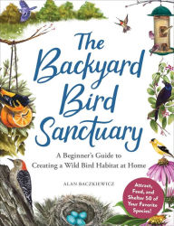 Title: The Backyard Bird Sanctuary: A Beginner's Guide to Creating a Wild Bird Habitat at Home, Author: Alan Baczkiewicz
