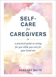 Title: Self-Care for Caregivers: A Practical Guide to Caring for You While You Care for Your Loved One, Author: Susanne White
