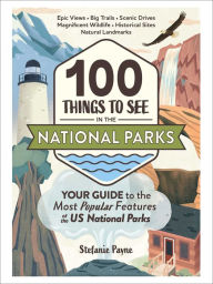 Title: 100 Things to See in the National Parks: Your Guide to the Most Popular Features of the US National Parks, Author: Stefanie Payne