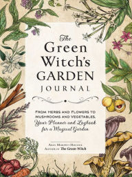 Title: The Green Witch's Garden Journal: From Herbs and Flowers to Mushrooms and Vegetables, Your Planner and Logbook for a Magical Garden, Author: Arin Murphy-Hiscock