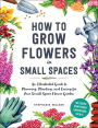 How to Grow Flowers in Small Spaces: An Illustrated Guide to Planning, Planting, and Caring for Your Small Space Flower Garden