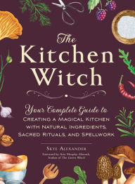 Title: The Kitchen Witch: Your Complete Guide to Creating a Magical Kitchen with Natural Ingredients, Sacred Rituals, and Spellwork, Author: Skye Alexander