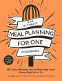 The Ultimate Meal Planning for One Cookbook: 100+ Easy, Affordable, and Low-Waste (High-Taste!) Recipes Made Just for You