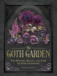 Title: The Goth Garden: The Mystery, Beauty, and Lore of Dark Gardening, Author: Felicia Feaster