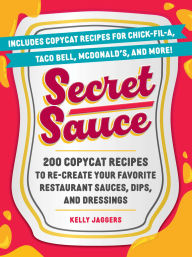 Title: Secret Sauce: 200 Copycat Recipes to Re-Create Your Favorite Restaurant Sauces, Dips, and Dressings, Author: Kelly Jaggers