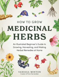 Title: How to Grow Medicinal Herbs: An Illustrated Beginner's Guide to Growing, Harvesting, and Making Herbal Remedies at Home, Author: Vanessa Minton