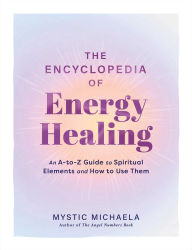 Title: The Encyclopedia of Energy Healing: An A-to-Z Guide to Spiritual Elements and How to Use Them, Author: Mystic Michaela