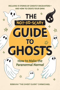 Title: The Not-So-Scary Guide to Ghosts: How to Make the Paranormal Normal, Author: Rebekah Carmichael