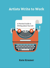 Title: Artists Write to Work: A Practical Guide to Writing about Your Art, Author: Kate Kramer