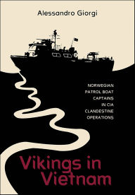 Title: Vikings in Vietnam: Norwegian Patrol Boat Captains in CIA Clandestine Operations, Author: Alessandro Giorgi