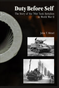 Title: Duty Before Self: The Story of the 781st Tank Battalion in World War II, Author: John T. Mitzel