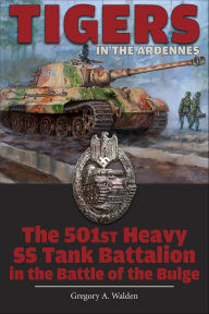 Title: Tigers in the Ardennes: The 501st Heavy SS Tank Battalion in the Battle of the Bulge, Author: Gregory A. Walden