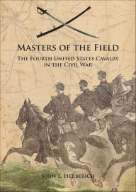 Title: Masters of the Field: The Fourth United States Cavalry in the Civil War, Author: John L. Herberich