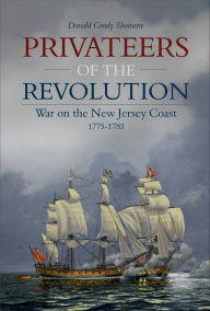Title: Privateers of the Revolution: War on the New Jersey Coast, 1775-1783, Author: Donald Grady Shomette