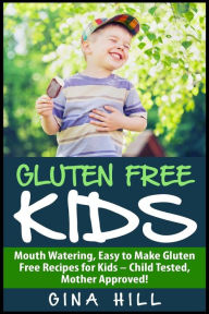 Title: Gluten Free Kids: Mouth Watering, Easy to Make Gluten Free Recipes for Kids - Child Tested, Mother Approved!, Author: Gina Hill