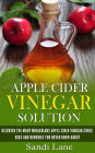 Apple Cider Vinegar Solution: Discover the Many Miraculous Apple Cider Vinegar Cures, Uses and Remedies You Never Knew About