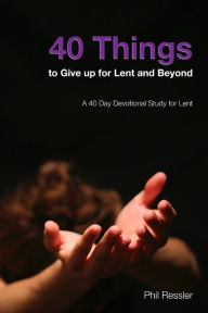 Title: 40 Things to Give Up for Lent and Beyond: A 40 Day Devotion Series for the Season of Lent, Author: Phil Ressler
