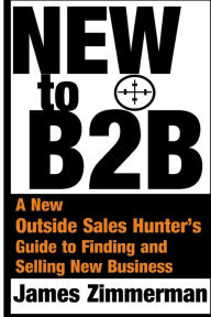 Title: New to B2B: A New Sales Hunter's Guide to Finding and Selling New Business, Author: James Robert Zimmerman