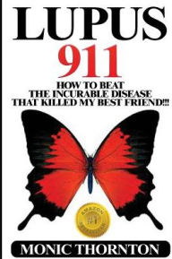 Title: Lupus 911: How To Beat The Incurable Disease That Killed My Best Friend!!!, Author: Monic Thornton