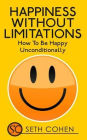 Happiness: Without Limitations - How To Be Happy Unconditionally