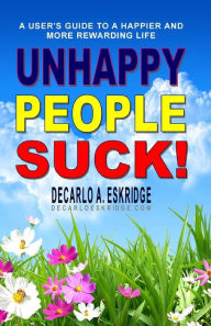 Title: Unhappy People Suck!: A User's Guide to a Happier and More Rewarding Life, Author: DeCarlo A. Eskridge