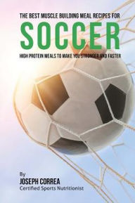 Title: The Best Muscle Building Meal Recipes for Soccer: High Protein Meals to Make You Stronger and Faster, Author: Correa (Certified Sports Nutritionist)