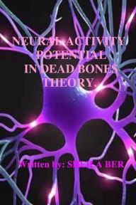 Title: NEURAL ACTIVITY POTENTIAL IN DEAD BONES THEORY. Written by SHEILA BER., Author: Sheila Ber