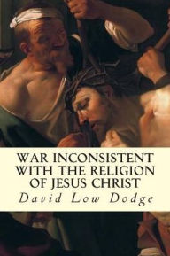 Title: War Inconsistent with the Religion of Jesus Christ, Author: David Low Dodge
