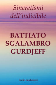 Title: Sincretismi dell'indicibile: Battiato, Sgalambro, Gurdjieff., Author: Lucio Giuliodori