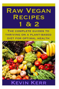 Title: Raw Vegan Recipes 1 & 2: The complete guides to thriving on a plant-based diet for optimal physical health., Author: Kevin Kerr