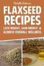 Flaxseed Recipes: Lose Weight, Gain Energy, & Achieve Overall Wellness
