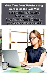 Title: Make Your Own Website using Wordpress the Easy Way: Build Website for Free using Wordpress.com or Learn How to Create a Website on your Own Domain from Scratch, Author: Sanjana Koul