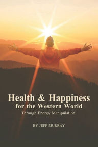 Title: Health and Happiness for the Western World: Through Energy Manipulation, Author: Jeff Murray