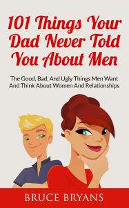 Title: 101 Things Your Dad Never Told You About Men: The Good, Bad, And Ugly Things Men Want And Think About Women And Relationships, Author: Bruce Bryans