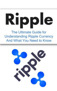 Title: Ripple: The Ultimate Beginner's Guide for Understanding Ripple Currency And What You Need to Know, Author: Elliott Branson