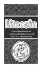 Litecoin: The Ultimate Beginner's Guide for Understanding Litecoins And What You Need to Know