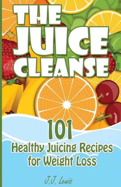 The Juice Cleanse 101 Healthy Juicing Recipes For Weight Loss By J J Lewis Paperback Barnes Noble