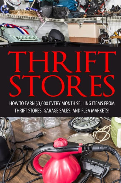 Thrift Store: How to Earn $3000+ Every Month Selling Easy to Find Items From Thrift Stores, Garage Sales, and Flea Markets