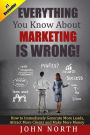 Everything You Know About Marketing Is Wrong!: : How to Immediately Generate More Leads, Attract More Clients and Make More Money