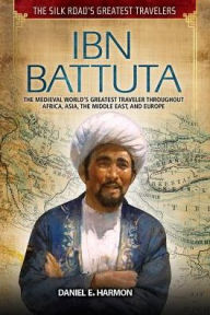 Title: Ibn Battuta: The Medieval World's Greatest Traveler Throughout Africa, Asia, the Middle East, and Europe, Author: Daniel E. Harmon