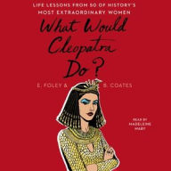 Title: What Would Cleopatra Do?: Life Lessons from 50 of History's Most Extraordinary Women, Author: Elizabeth Foley